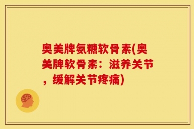 奥美牌氨糖软骨素(奥美牌软骨素：滋养关节，缓解关节疼痛)