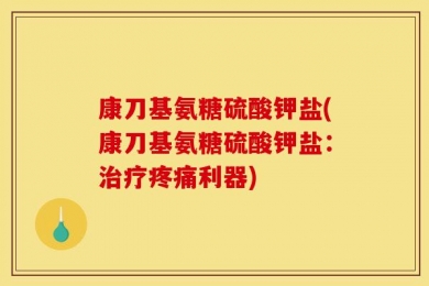 康刀基氨糖硫酸钾盐(康刀基氨糖硫酸钾盐：治疗疼痛利器)