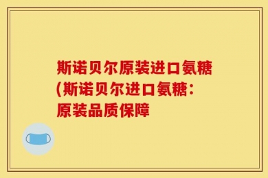 斯诺贝尔原装进口氨糖(斯诺贝尔进口氨糖：原装品质保障
