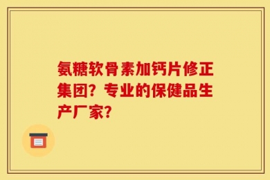 氨糖软骨素加钙片修正集团？专业的保健品生产厂家？