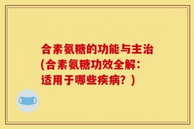 合素氨糖的功能与主治(合素氨糖功效全解：适用于哪些疾病？)