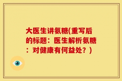 大医生讲氨糖(重写后的标题：医生解析氨糖：对健康有何益处？)