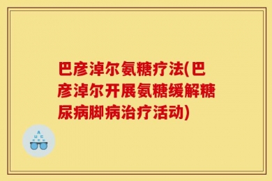 巴彦淖尔氨糖疗法(巴彦淖尔开展氨糖缓解糖尿病脚病治疗活动)