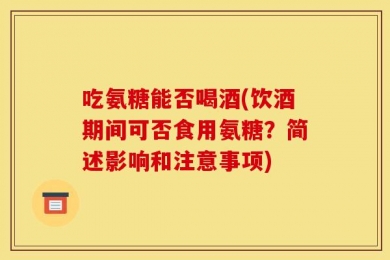 吃氨糖能否喝酒(饮酒期间可否食用氨糖？简述影响和注意事项)