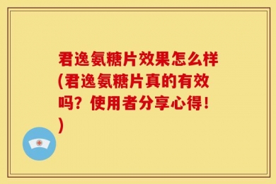 君逸氨糖片效果怎么样(君逸氨糖片真的有效吗？使用者分享心得！)