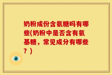 奶粉成份含氨糖吗有哪些(奶粉中是否含有氨基糖，常见成分有哪些？)
