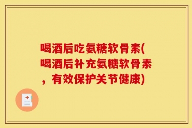 喝酒后吃氨糖软骨素(喝酒后补充氨糖软骨素，有效保护关节健康)