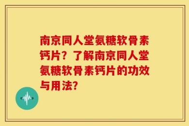 南京同人堂氨糖软骨素钙片？了解南京同人堂氨糖软骨素钙片的功效与用法？