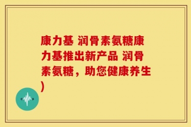 康力基 润骨素氨糖康力基推出新产品 润骨素氨糖，助您健康养生)
