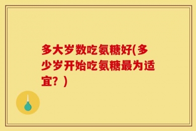 多大岁数吃氨糖好(多少岁开始吃氨糖最为适宜？)