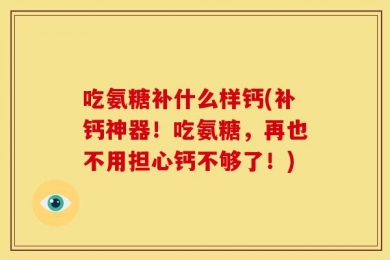 吃氨糖补什么样钙(补钙神器！吃氨糖，再也不用担心钙不够了！)