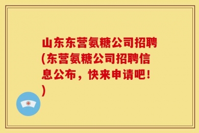 山东东营氨糖公司招聘(东营氨糖公司招聘信息公布，快来申请吧！)