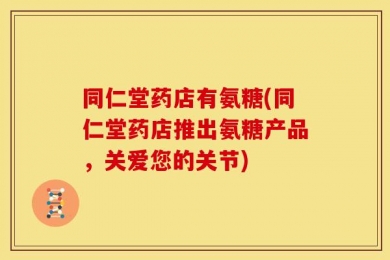 同仁堂药店有氨糖(同仁堂药店推出氨糖产品，关爱您的关节)