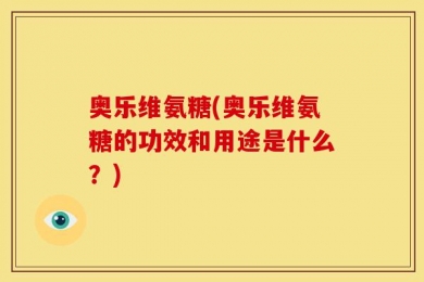 奥乐维氨糖(奥乐维氨糖的功效和用途是什么？)