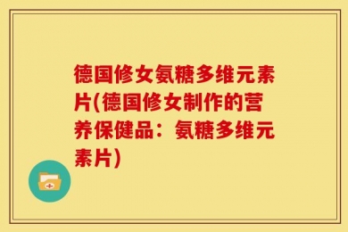 德国修女氨糖多维元素片(德国修女制作的营养保健品：氨糖多维元素片)