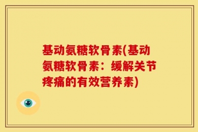 基动氨糖软骨素(基动氨糖软骨素：缓解关节疼痛的有效营养素)