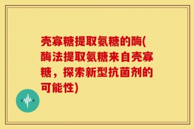 壳寡糖提取氨糖的酶(酶法提取氨糖来自壳寡糖，探索新型抗菌剂的可能性)