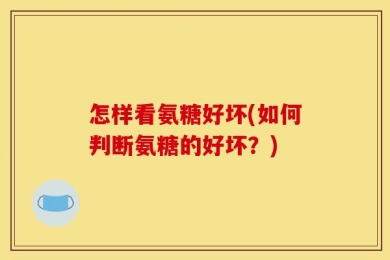 怎样看氨糖好坏(如何判断氨糖的好坏？)