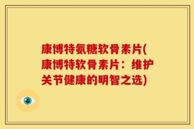 康博特氨糖软骨素片(康博特软骨素片：维护关节健康的明智之选)