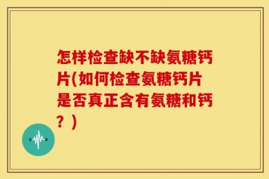 怎样检查缺不缺氨糖钙片(如何检查氨糖钙片是否真正含有氨糖和钙？)