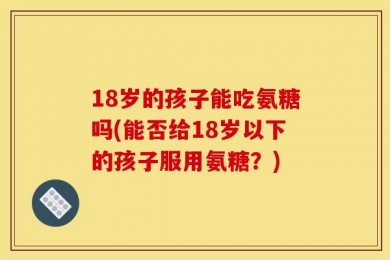 18岁的孩子能吃氨糖吗(能否给18岁以下的孩子服用氨糖？)
