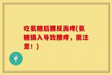 吃氨糖后腰反而疼(氨糖摄入导致腰疼，需注意！)