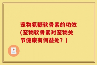 宠物氨糖软骨素的功效(宠物软骨素对宠物关节健康有何益处？)