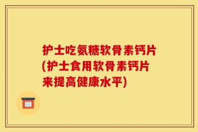 护士吃氨糖软骨素钙片(护士食用软骨素钙片来提高健康水平)
