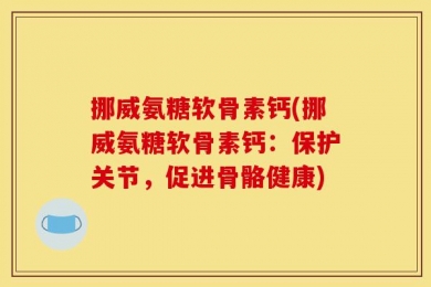 挪威氨糖软骨素钙(挪威氨糖软骨素钙：保护关节，促进骨骼健康)