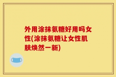 外用涂抹氨糖好用吗女性(涂抹氨糖让女性肌肤焕然一新)