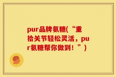 pur品牌氨糖(“重拾关节轻松灵活，pur氨糖帮你做到！”)