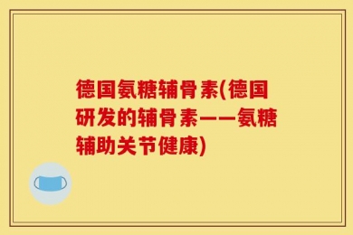 德国氨糖辅骨素(德国研发的辅骨素——氨糖辅助关节健康)