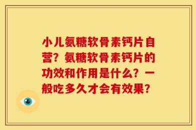 小儿氨糖软骨素钙片自营？氨糖软骨素钙片的功效和作用是什么？一般吃多久才会有效果？