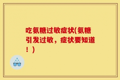 吃氨糖过敏症状(氨糖引发过敏，症状要知道！)
