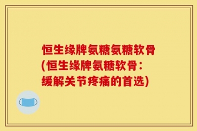 恒生缘牌氨糖氨糖软骨(恒生缘牌氨糖软骨：缓解关节疼痛的首选)