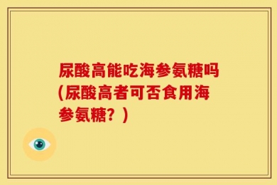 尿酸高能吃海参氨糖吗(尿酸高者可否食用海参氨糖？)