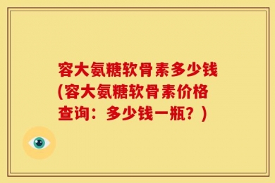 容大氨糖软骨素多少钱(容大氨糖软骨素价格查询：多少钱一瓶？)