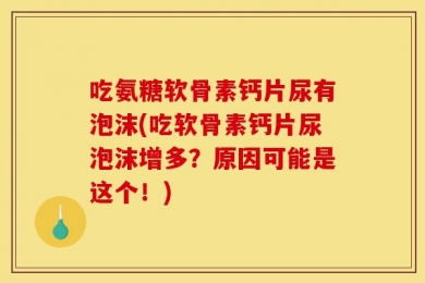 吃氨糖软骨素钙片尿有泡沫(吃软骨素钙片尿泡沫增多？原因可能是这个！)