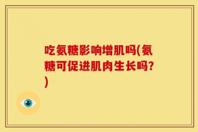 吃氨糖影响增肌吗(氨糖可促进肌肉生长吗？)