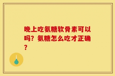 晚上吃氨糖软骨素可以吗？氨糖怎么吃才正确？