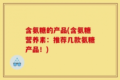 含氨糖的产品(含氨糖营养素：推荐几款氨糖产品！)