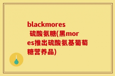blackmores 硫酸氨糖(黑mores推出硫酸氨基葡萄糖营养品)
