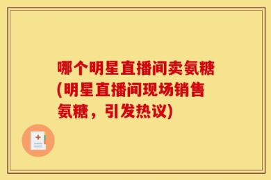 哪个明星直播间卖氨糖(明星直播间现场销售氨糖，引发热议)