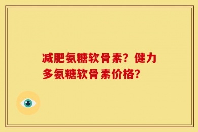 减肥氨糖软骨素？健力多氨糖软骨素价格？