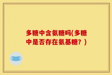 多糖中含氨糖吗(多糖中是否存在氨基糖？)