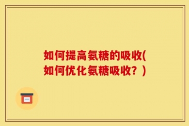 如何提高氨糖的吸收(如何优化氨糖吸收？)