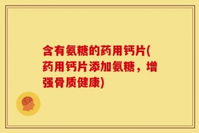 含有氨糖的药用钙片(药用钙片添加氨糖，增强骨质健康)