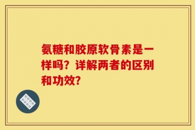 氨糖和胶原软骨素是一样吗？详解两者的区别和功效？