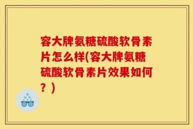 容大牌氨糖硫酸软骨素片怎么样(容大牌氨糖硫酸软骨素片效果如何？)