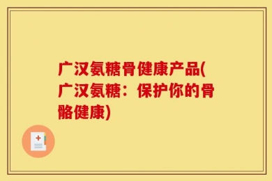 广汉氨糖骨健康产品(广汉氨糖：保护你的骨骼健康)